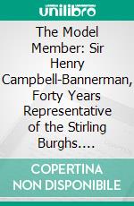 The Model Member: Sir Henry Campbell-Bannerman, Forty Years Representative of the Stirling Burghs. E-book. Formato PDF ebook