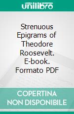 Strenuous Epigrams of Theodore Roosevelt. E-book. Formato PDF ebook