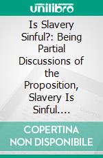 Is Slavery Sinful?: Being Partial Discussions of the Proposition, Slavery Is Sinful. E-book. Formato PDF