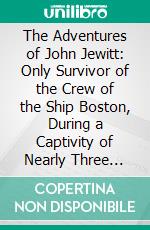 The Adventures of John Jewitt: Only Survivor of the Crew of the Ship Boston, During a Captivity of Nearly Three Years, Among the Indians of Nootka Sound in Vancouver Island. E-book. Formato PDF ebook