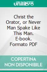 Christ the Orator, or Never Man Spake Like This Man. E-book. Formato PDF ebook