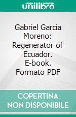 Gabriel Garcia Moreno: Regenerator of Ecuador. E-book. Formato PDF ebook di Scott