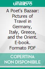 A Poet's Bazaar: Pictures of Travel in Germany, Italy, Greece, and the Orient. E-book. Formato PDF ebook di Hans Christian Andersen
