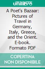 A Poet's Bazaar: Pictures of Travel in Germany, Italy, Greece, and the Orient. E-book. Formato PDF ebook