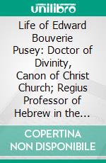 Life of Edward Bouverie Pusey: Doctor of Divinity, Canon of Christ Church; Regius Professor of Hebrew in the University of Oxford. E-book. Formato PDF ebook