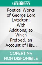 Poetical Works of George Lord Lyttelton: With Additions, to Which Prefixed, an Account of His Life. E-book. Formato PDF ebook di George Lyttelton