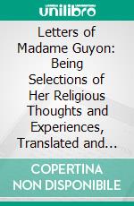 Letters of Madame Guyon: Being Selections of Her Religious Thoughts and Experiences, Translated and Re-Arranged From Her Private Correspondence; Including Her Correspondence With Fénelon, Abridged. E-book. Formato PDF