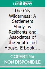 The City Wilderness: A Settlement Study by Residents and Associates of the South End House. E-book. Formato PDF ebook di Robert A. Woods