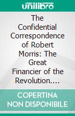 The Confidential Correspondence of Robert Morris: The Great Financier of the Revolution. E-book. Formato PDF ebook