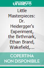 Little Masterpieces: Dr. Heidergger's Experiment, the Birthmark, Ethan Brand, Wakefield, Drowne's Wooden Image, the Ambitious Guest, the Great Stone Face, the Gray Champion. E-book. Formato PDF ebook di Nathaniel Hawthorne