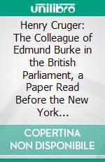 Henry Cruger: The Colleague of Edmund Burke in the British Parliament, a Paper Read Before the New York Historical Society, January 4th, 1859. E-book. Formato PDF ebook di Henry C. Van Schaack