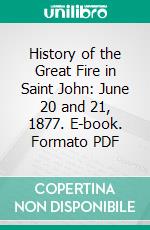 History of the Great Fire in Saint John: June 20 and 21, 1877. E-book. Formato PDF ebook