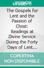 The Gospels for Lent and the Passion of Christ: Readings at Divine Service During the Forty Days of Lent With Short Meditations for the Faithful. E-book. Formato PDF ebook