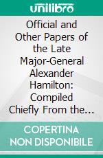 Official and Other Papers of the Late Major-General Alexander Hamilton: Compiled Chiefly From the Originals in the Possession of Mrs. Hamilton. E-book. Formato PDF ebook di Alexander Hamilton