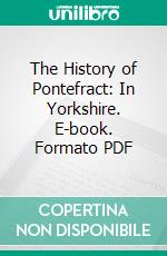 The History of Pontefract: In Yorkshire. E-book. Formato PDF ebook