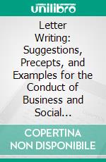 Letter Writing: Suggestions, Precepts, and Examples for the Conduct of Business and Social Correspondence. E-book. Formato PDF ebook di Agnes H. Morton