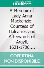 A Memoir of Lady Anna Mackenzie: Countess of Balcarres and Afterwards of Argyll, 1621-1706. E-book. Formato PDF ebook