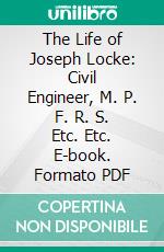 The Life of Joseph Locke: Civil Engineer, M. P. F. R. S. Etc. Etc. E-book. Formato PDF ebook