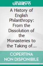 A History of English Philanthropy: From the Dissolution of the Monasteries to the Taking of the First Census. E-book. Formato PDF ebook di Benjamin Kirkman Gray