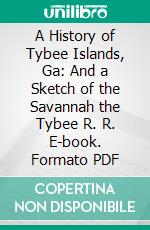 A History of Tybee Islands, Ga: And a Sketch of the Savannah the Tybee R. R. E-book. Formato PDF ebook