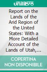 Report on the Lands of the Arid Region of the United States: With a More Detailed Account of the Lands of Utah, With Maps. E-book. Formato PDF ebook