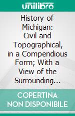 History of Michigan: Civil and Topographical, in a Compendious Form; With a View of the Surrounding Lakes, With a Map. E-book. Formato PDF ebook