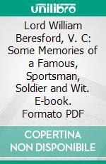 Lord William Beresford, V. C: Some Memories of a Famous, Sportsman, Soldier and Wit. E-book. Formato PDF