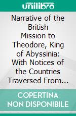 Narrative of the British Mission to Theodore, King of Abyssinia: With Notices of the Countries Traversed From Massowah, Through the Soodan, the Amhara, and Back to Annesley Bay, From Ma´gdala. E-book. Formato PDF ebook