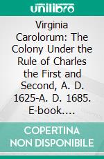 Virginia Carolorum: The Colony Under the Rule of Charles the First and Second, A. D. 1625-A. D. 1685. E-book. Formato PDF ebook