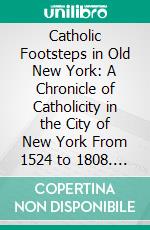 Catholic Footsteps in Old New York: A Chronicle of Catholicity in the City of New York From 1524 to 1808. E-book. Formato PDF ebook