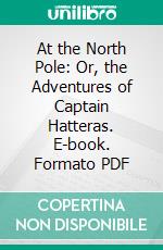 At the North Pole: Or, the Adventures of Captain Hatteras. E-book. Formato PDF ebook