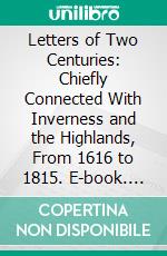 Letters of Two Centuries: Chiefly Connected With Inverness and the Highlands, From 1616 to 1815. E-book. Formato PDF ebook