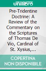 Pre-Tridentine Doctrine: A Review of the Commentary on the Scriptures of Thomas De Vio, Cardinal of St. Xysius, Commonly Called Cardinal Cajetan. E-book. Formato PDF ebook di Robert C. Jenkins