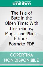 The Isle of Bute in the Olden Time: With Illustrations, Maps, and Plans. E-book. Formato PDF ebook