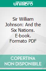 Sir William Johnson: And the Six Nations. E-book. Formato PDF