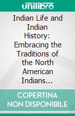 Indian Life and Indian History: Embracing the Traditions of the North American Indians Regarding Themselves, Particularly of That Most Important of All the Tribes, the Ojibways. E-book. Formato PDF ebook di George Copway