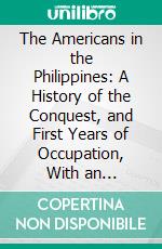 The Americans in the Philippines: A History of the Conquest, and First Years of Occupation, With an Introductory Account of the Spanish Rule. E-book. Formato PDF ebook