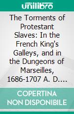 The Torments of Protestant Slaves: In the French King's Galleys, and in the Dungeons of Marseilles, 1686-1707 A. D. E-book. Formato PDF ebook di Edward Arber