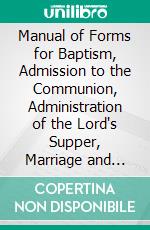 Manual of Forms for Baptism, Admission to the Communion, Administration of the Lord's Supper, Marriage and Funerals: Conformed to the Doctrine and Discipline of the Presbyterian Church. E-book. Formato PDF ebook di Archibald Alexander Hodge