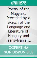 Poetry of the Magyars: Preceded by a Sketch of the Language and Literature of Hungary and Transylvania. E-book. Formato PDF ebook