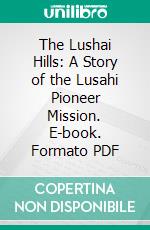 The Lushai Hills: A Story of the Lusahi Pioneer Mission. E-book. Formato PDF ebook