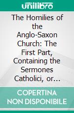 The Homilies of the Anglo-Saxon Church: The First Part, Containing the Sermones Catholici, or Homilies of Ælfric. E-book. Formato PDF ebook di Benjamin Thorpe