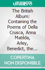 The British Album: Containing the Poems of Della Crusca, Anna Matilda, Arley, Benedict, the Bard, &C. &C. &C. E-book. Formato PDF