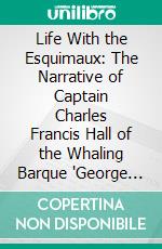 Life With the Esquimaux: The Narrative of Captain Charles Francis Hall of the Whaling Barque 'George Henry,' From the 29th May, 1860, to the 13th September, 1862. E-book. Formato PDF ebook