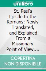 St. Paul's Epistle to the Romans: Newly Translated, and Explained From a Missionary Point of View. E-book. Formato PDF ebook di John William Colenso