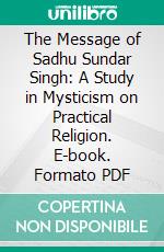 The Message of Sadhu Sundar Singh: A Study in Mysticism on Practical Religion. E-book. Formato PDF ebook
