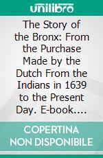 The Story of the Bronx: From the Purchase Made by the Dutch From the Indians in 1639 to the Present Day. E-book. Formato PDF