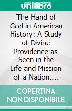 The Hand of God in American History: A Study of Divine Providence as Seen in the Life and Mission of a Nation. E-book. Formato PDF