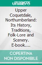 Upper Coquetdale, Northumberland: Its History, Traditions, Folk-Lore and Scenery. E-book. Formato PDF ebook