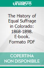 The History of Equal Suffrage in Colorado: 1868-1898. E-book. Formato PDF ebook